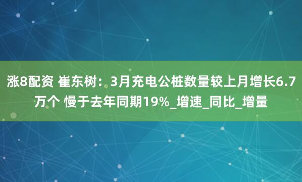 涨8配资 崔东树：3月充电公桩数量较上月增长6.7万个 慢于去年同期19%_增速_同比_增量