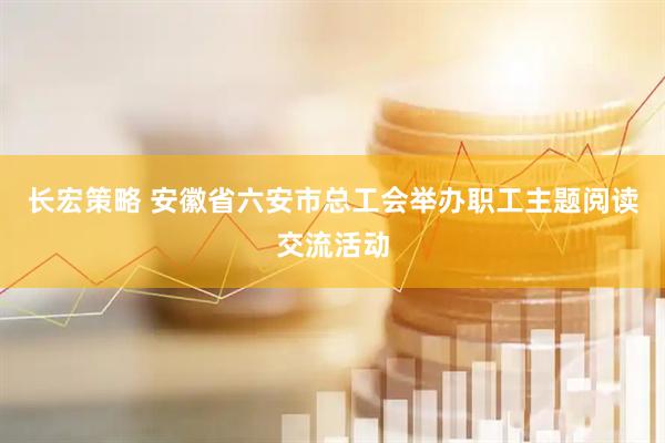 长宏策略 安徽省六安市总工会举办职工主题阅读交流活动