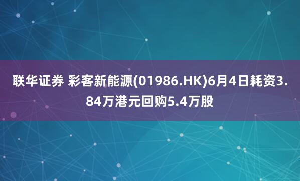 联华证券 彩客新能源(01986.HK)6月4日耗资3.84万港元回购5.4万股