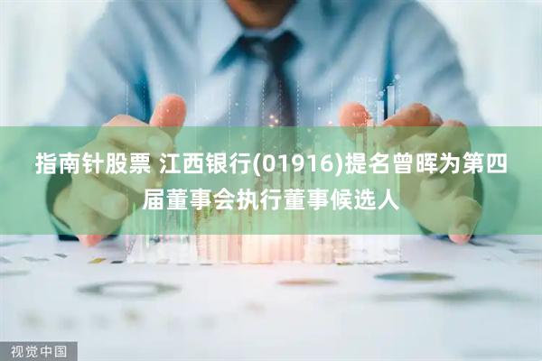 指南针股票 江西银行(01916)提名曾晖为第四届董事会执行董事候选人