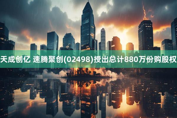 天成创亿 速腾聚创(02498)授出总计880万份购股权