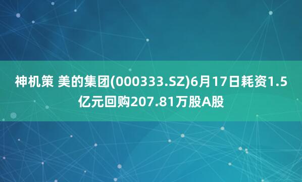 神机策 美的集团(000333.SZ)6月17日耗资1.5亿元回购207.81万股A股