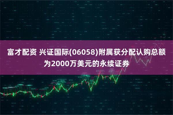 富才配资 兴证国际(06058)附属获分配认购总额为2000万美元的永续证券