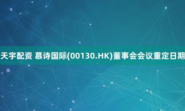 天宇配资 慕诗国际(00130.HK)董事会会议重定日期
