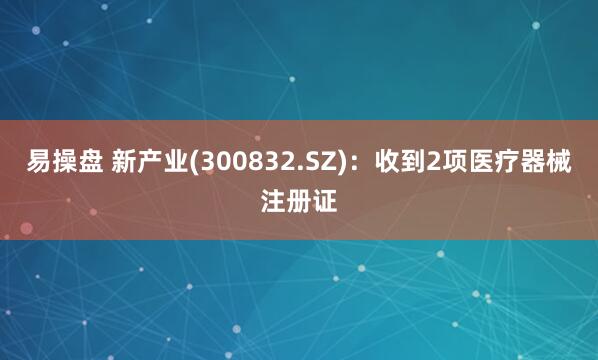 易操盘 新产业(300832.SZ)：收到2项医疗器械注册证