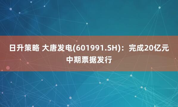 日升策略 大唐发电(601991.SH)：完成20亿元中期票据发行
