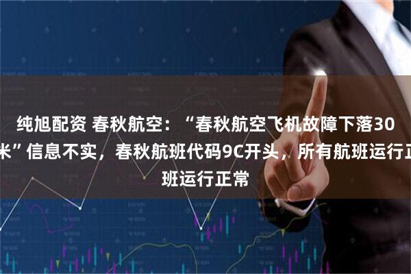 纯旭配资 春秋航空：“春秋航空飞机故障下落3000米”信息不实，春秋航班代码9C开头，所有航班运行正常