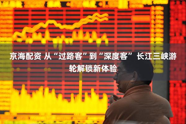 京海配资 从“过路客”到“深度客” 长江三峡游轮解锁新体验
