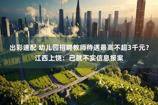 出彩速配 幼儿园招聘教师待遇最高不超3千元？江西上饶：已就不实信息报案