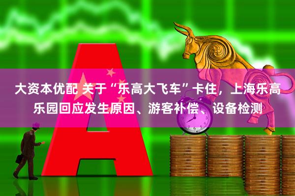 大资本优配 关于“乐高大飞车”卡住，上海乐高乐园回应发生原因、游客补偿、设备检测
