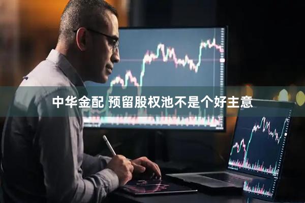 中华金配 预留股权池不是个好主意