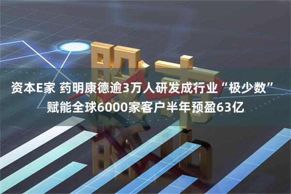 资本E家 药明康德逾3万人研发成行业“极少数” 赋能全球6000家客户半年预盈63亿