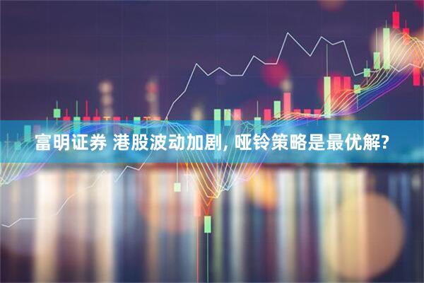 富明证券 港股波动加剧, 哑铃策略是最优解?