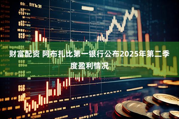 财富配资 阿布扎比第一银行公布2025年第二季度盈利情况