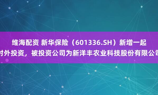 维海配资 新华保险（601336.SH）新增一起对外投资，被投资公司为新洋丰农业科技股份有限公司