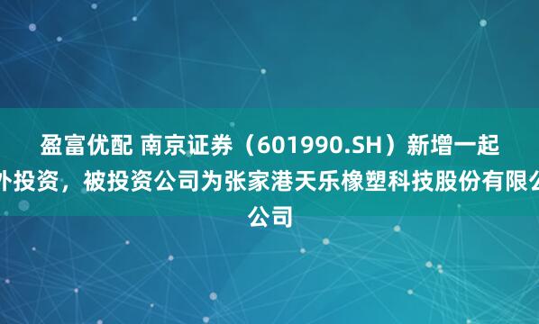 盈富优配 南京证券（601990.SH）新增一起对外投资，被投资公司为张家港天乐橡塑科技股份有限公司
