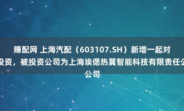 赚配网 上海汽配（603107.SH）新增一起对外投资，被投资公司为上海埃偲热翼智能科技有限责任公司