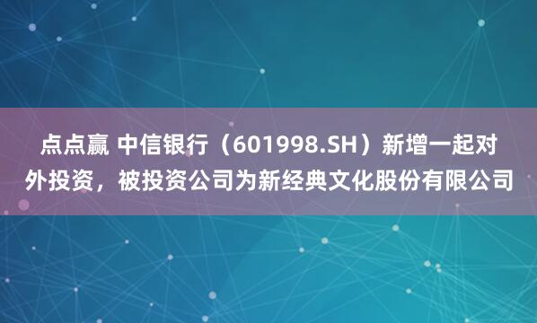 点点赢 中信银行（601998.SH）新增一起对外投资，被投资公司为新经典文化股份有限公司
