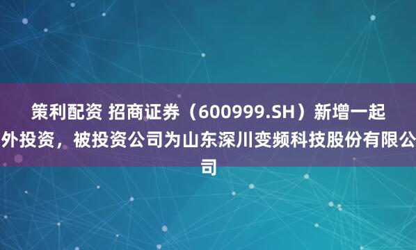 策利配资 招商证券（600999.SH）新增一起对外投资，被投资公司为山东深川变频科技股份有限公司
