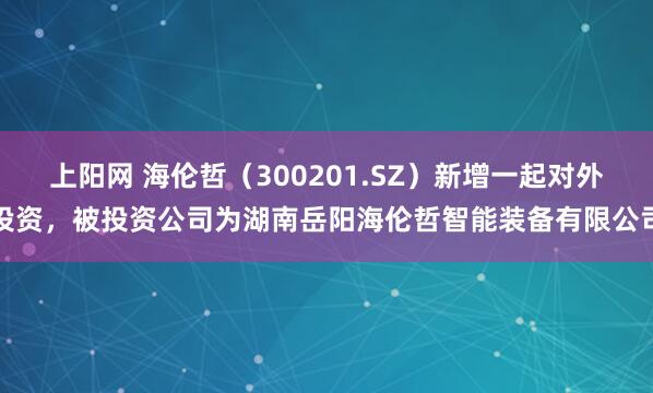 上阳网 海伦哲（300201.SZ）新增一起对外投资，被投资公司为湖南岳阳海伦哲智能装备有限公司