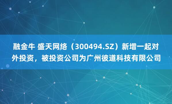 融金牛 盛天网络（300494.SZ）新增一起对外投资，被投资公司为广州彼道科技有限公司