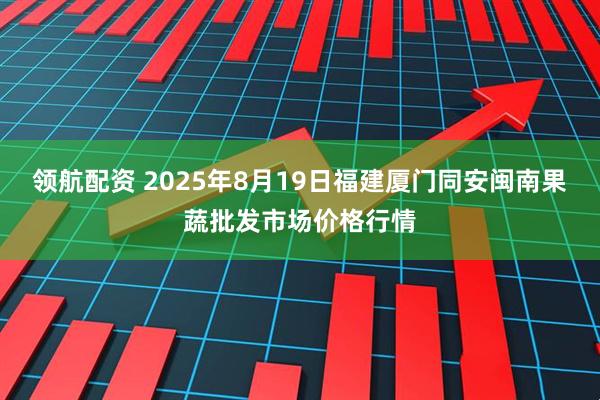 领航配资 2025年8月19日福建厦门同安闽南果蔬批发市场价格行情