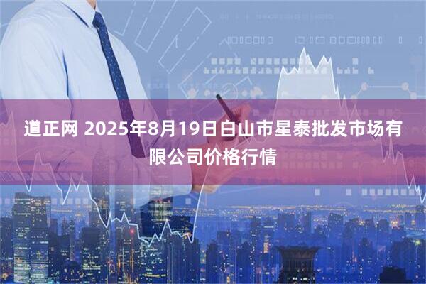 道正网 2025年8月19日白山市星泰批发市场有限公司价格行情