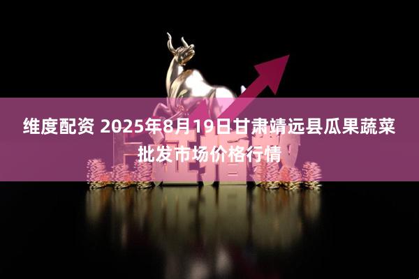 维度配资 2025年8月19日甘肃靖远县瓜果蔬菜批发市场价格行情