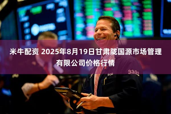 米牛配资 2025年8月19日甘肃陇国源市场管理有限公司价格行情