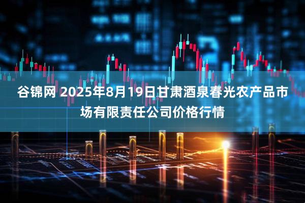 谷锦网 2025年8月19日甘肃酒泉春光农产品市场有限责任公司价格行情