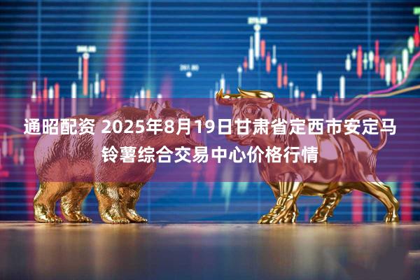 通昭配资 2025年8月19日甘肃省定西市安定马铃薯综合交易中心价格行情