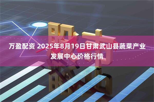 万盈配资 2025年8月19日甘肃武山县蔬菜产业发展中心价格行情