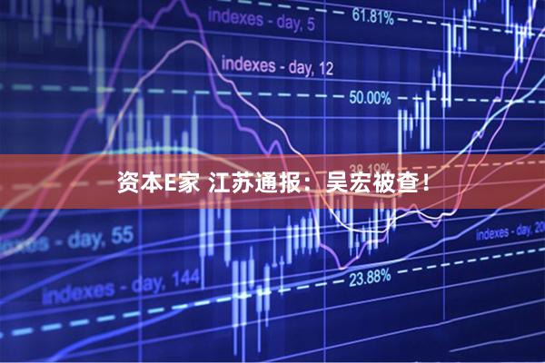 资本E家 江苏通报：吴宏被查！