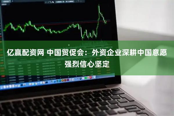 亿赢配资网 中国贸促会：外资企业深耕中国意愿强烈信心坚定