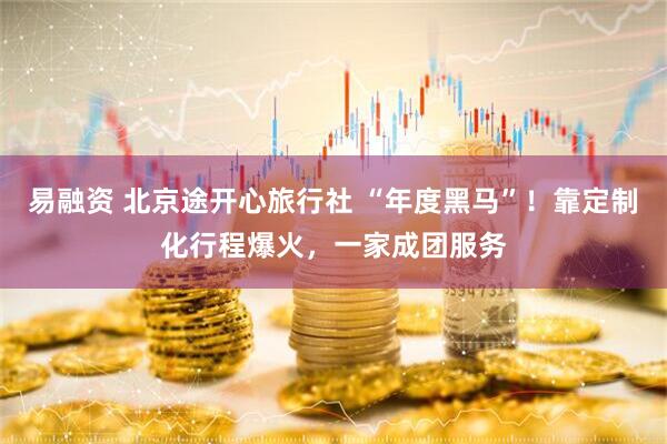 易融资 北京途开心旅行社 “年度黑马”！靠定制化行程爆火，一家成团服务