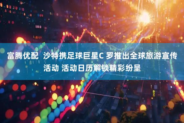 富腾优配  沙特携足球巨星C 罗推出全球旅游宣传活动 活动日历解锁精彩纷呈