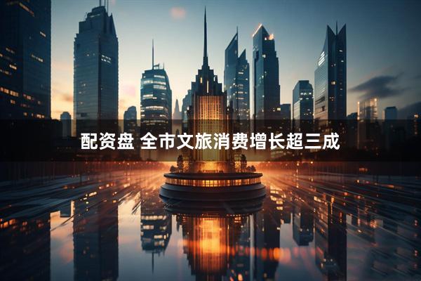配资盘 全市文旅消费增长超三成