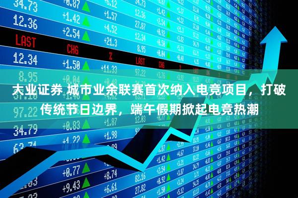 大业证券 城市业余联赛首次纳入电竞项目，打破传统节日边界，端午假期掀起电竞热潮