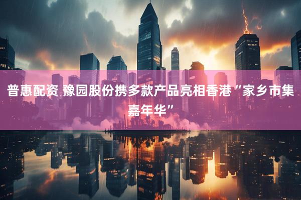 普惠配资 豫园股份携多款产品亮相香港“家乡市集嘉年华”