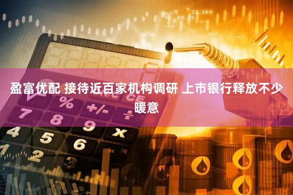 盈富优配 接待近百家机构调研 上市银行释放不少暖意