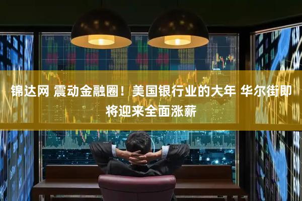 锦达网 震动金融圈！美国银行业的大年 华尔街即将迎来全面涨薪