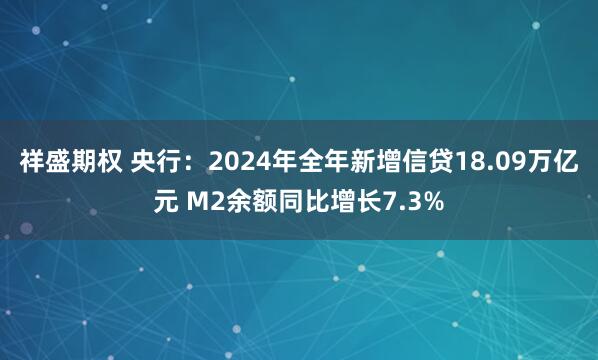 祥盛期权 央行：2024年全年新增信贷18.09万亿元 M2余额同比增长7.3%