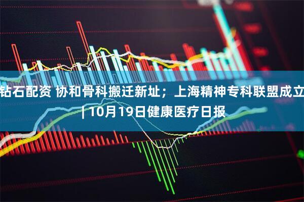 钻石配资 协和骨科搬迁新址;上海精神专科联盟成立 | 10月19日健康医疗日报