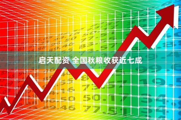 启天配资 全国秋粮收获近七成