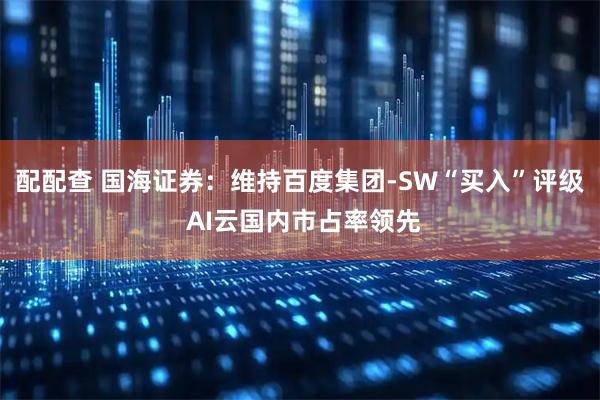 配配查 国海证券:维持百度集团-SW“买入”评级 AI云国内市占率领先