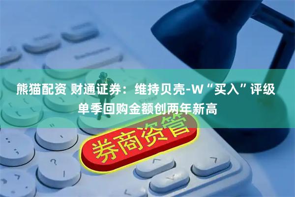 熊猫配资 财通证券：维持贝壳-W“买入”评级 单季回购金额创两年新高
