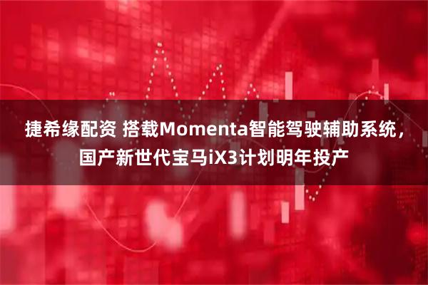 捷希缘配资 搭载Momenta智能驾驶辅助系统,国产新世代宝马iX3计划明年投产
