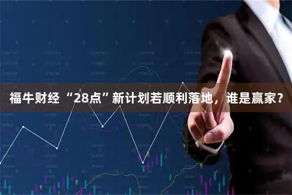 福牛财经 “28点”新计划若顺利落地，谁是赢家？