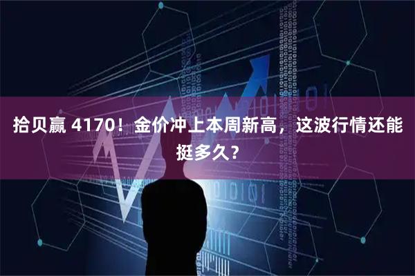 拾贝赢 4170！金价冲上本周新高，这波行情还能挺多久？