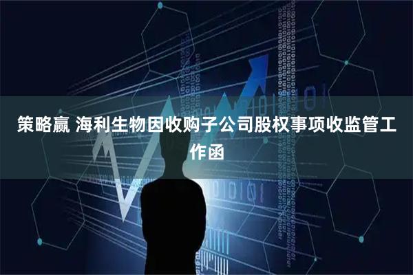 策略赢 海利生物因收购子公司股权事项收监管工作函